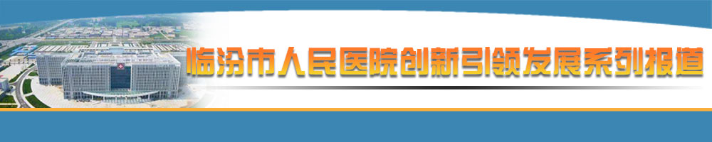 臨汾市人民醫(yī)院創(chuàng)新引領(lǐng)發(fā)展系列報(bào)道