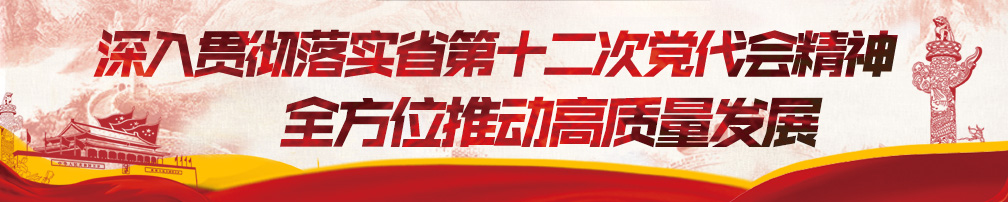 深入貫徹落實(shí)省第十二次黨代會(huì)精神 全方位推動(dòng)高質(zhì)量發(fā)展