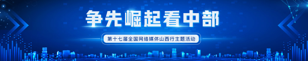 “爭先崛起看中部”——第十七屆全國網絡媒體山西行主題活動