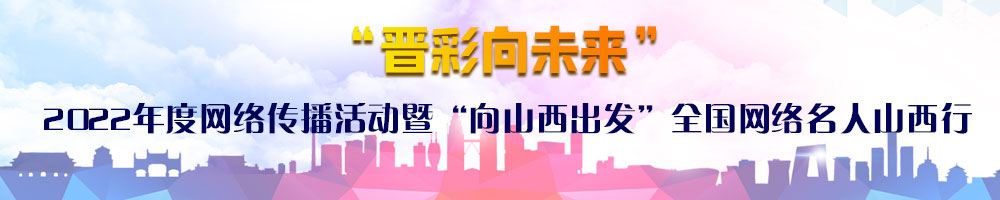 “晉彩向未來”2022年度網絡傳播活動暨“向山西出發(fā)”全國網絡名人山西行