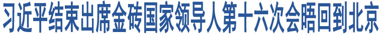 習(xí)近平結(jié)束出席金磚國家領(lǐng)導(dǎo)人第十六次會晤回到北京