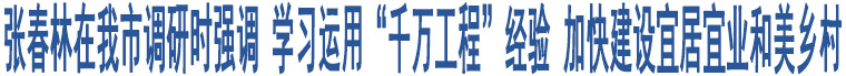 張春林在我市調(diào)研時強調(diào) 學(xué)習(xí)運用“千萬工程”經(jīng)驗 加快建設(shè)宜居宜業(yè)和美鄉(xiāng)村